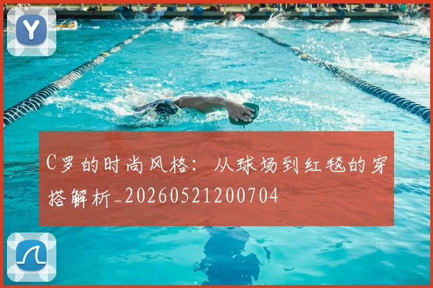 C罗的时尚风格：从球场到红毯的穿搭解析_20260521200704