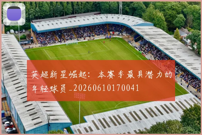 英超新星崛起：本赛季最具潜力的年轻球员_20260610170041