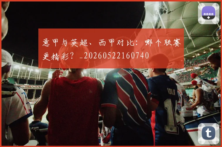 意甲与英超、西甲对比：哪个联赛更精彩？_20260522160740