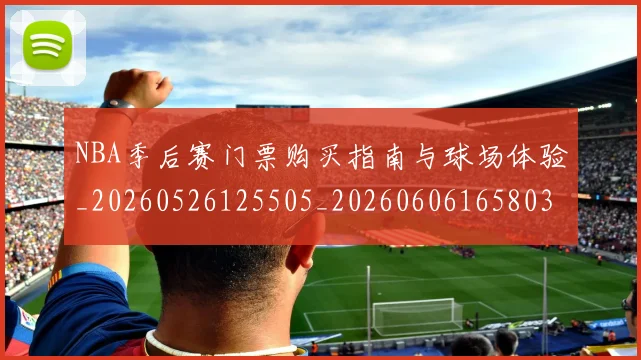 NBA季后赛门票购买指南与球场体验_20260526125505_20260606165803