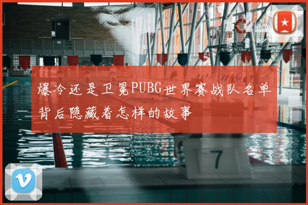 爆冷还是卫冕PUBG世界赛战队名单背后隐藏着怎样的故事