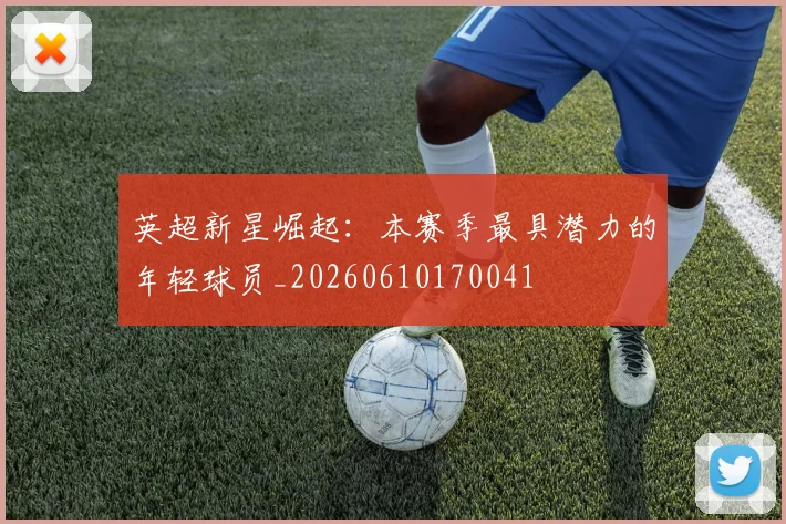 英超新星崛起：本赛季最具潜力的年轻球员_20260610170041