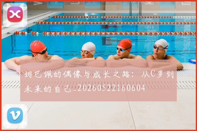 姆巴佩的偶像与成长之路：从C罗到未来的自己_20260522160604