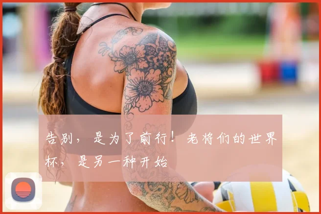 告别，是为了前行！老将们的世界杯，是另一种开始