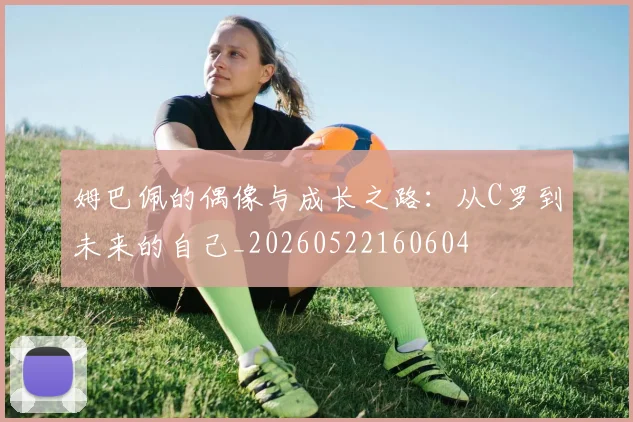 姆巴佩的偶像与成长之路：从C罗到未来的自己_20260522160604