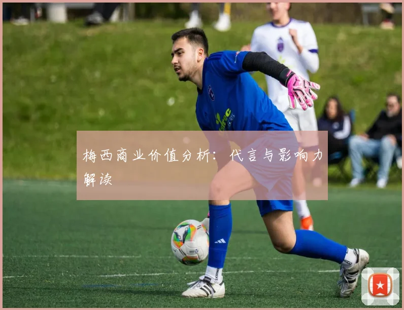梅西商业价值分析：代言与影响力解读