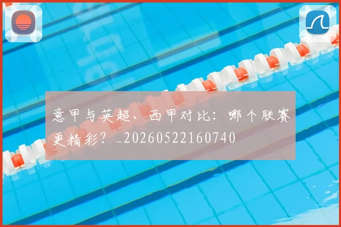 意甲与英超、西甲对比：哪个联赛更精彩？_20260522160740