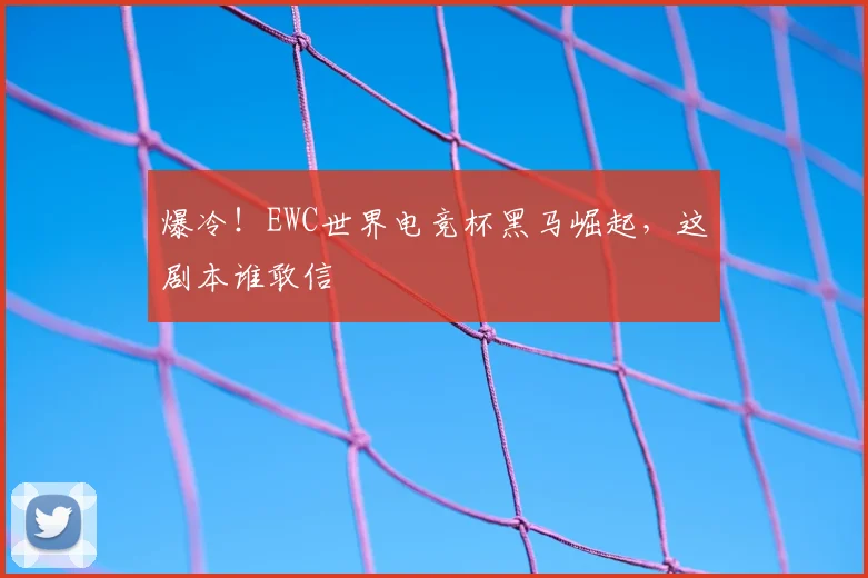爆冷！EWC世界电竞杯黑马崛起，这剧本谁敢信