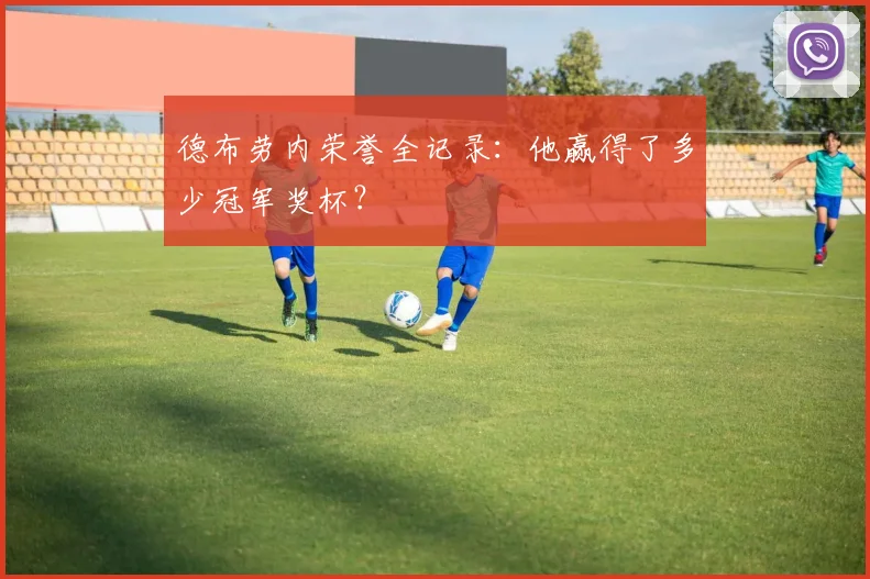 德布劳内荣誉全记录:他赢得了多少冠军奖杯?