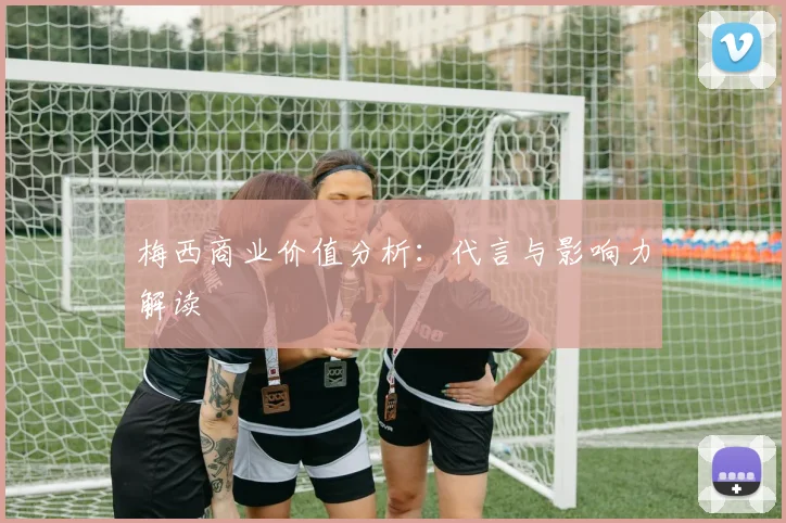 梅西商业价值分析：代言与影响力解读